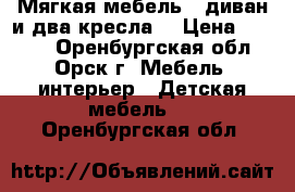 Мягкая мебель : диван и два кресла  › Цена ­ 3 000 - Оренбургская обл., Орск г. Мебель, интерьер » Детская мебель   . Оренбургская обл.